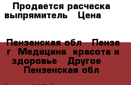 Продается расческа- выпрямитель › Цена ­ 500 - Пензенская обл., Пенза г. Медицина, красота и здоровье » Другое   . Пензенская обл.